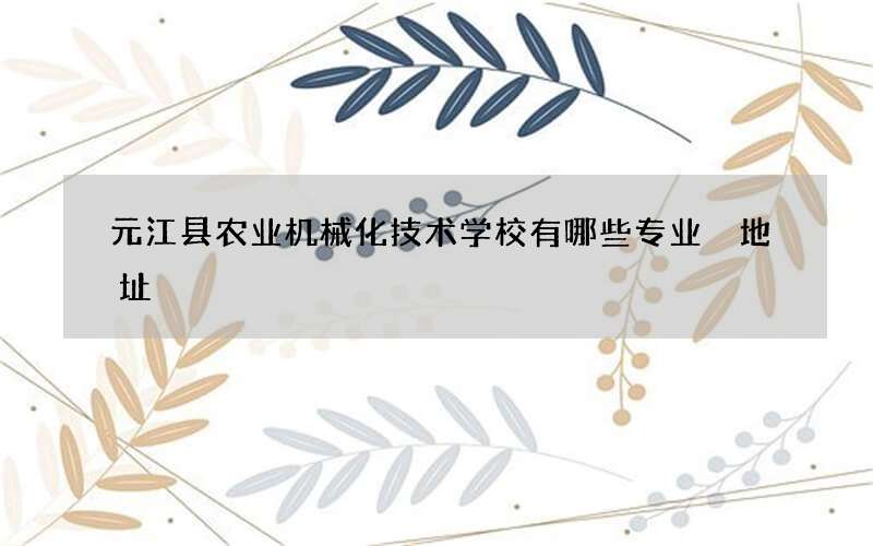 元江县农业机械化技术学校有哪些专业 地址